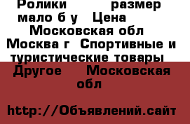 Ролики R702M 43размер  мало б/у › Цена ­ 499 - Московская обл., Москва г. Спортивные и туристические товары » Другое   . Московская обл.